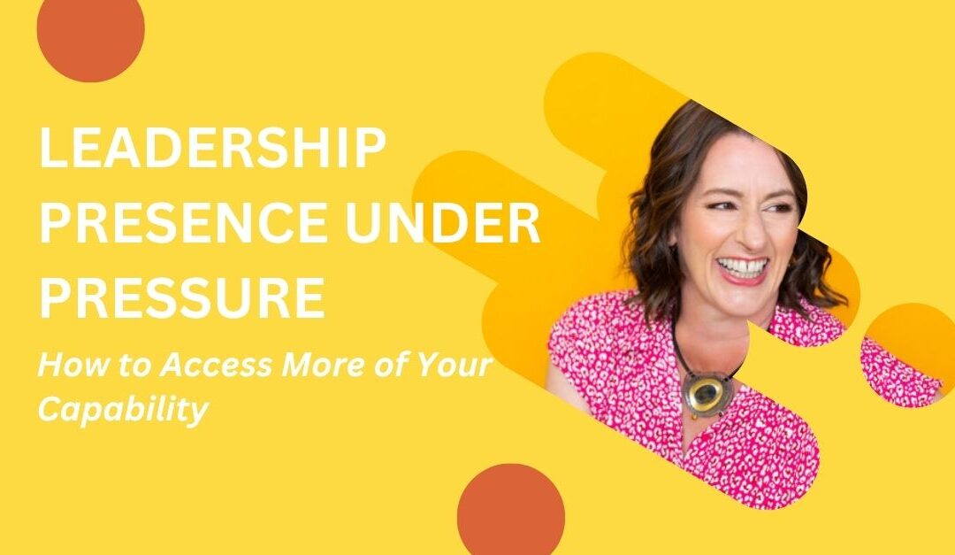 Leadership Presence Under Pressure: How to Access More of Your Capability